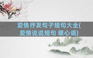 爱情抒发句子短句大全(爱情说说短句 暖心语)